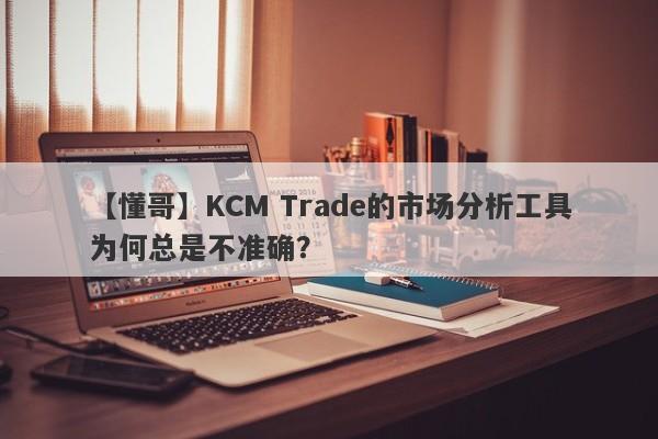 【懂哥】KCM Trade的市场分析工具为何总是不准确？-第1张图片-要懂汇