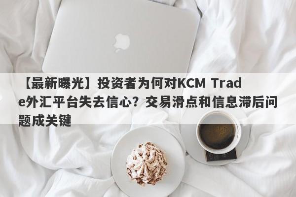 【最新曝光】投资者为何对KCM Trade外汇平台失去信心？交易滑点和信息滞后问题成关键-第1张图片-要懂汇