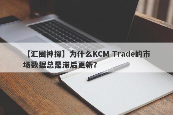 【汇圈神探】为什么KCM Trade的市场数据总是滞后更新？-第1张图片-要懂汇