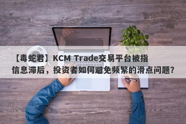 【毒蛇君】KCM Trade交易平台被指信息滞后，投资者如何避免频繁的滑点问题？-第1张图片-要懂汇