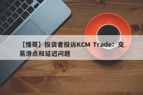 【懂哥】投资者投诉KCM Trade：交易滑点和延迟问题-第1张图片-要懂汇