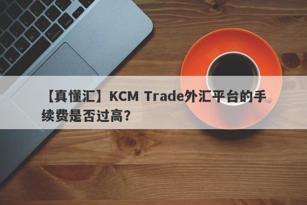 【真懂汇】KCM Trade外汇平台的手续费是否过高？-第1张图片-要懂汇