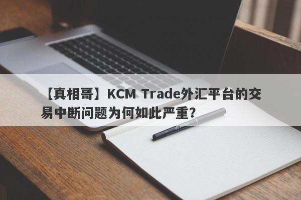 【真相哥】KCM Trade外汇平台的交易中断问题为何如此严重？-第1张图片-要懂汇