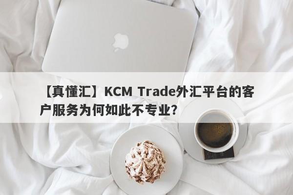 【真懂汇】KCM Trade外汇平台的客户服务为何如此不专业？-第1张图片-要懂汇