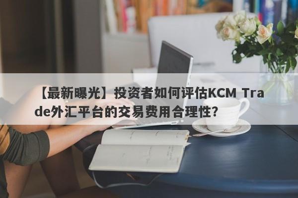 【最新曝光】投资者如何评估KCM Trade外汇平台的交易费用合理性？-第1张图片-要懂汇