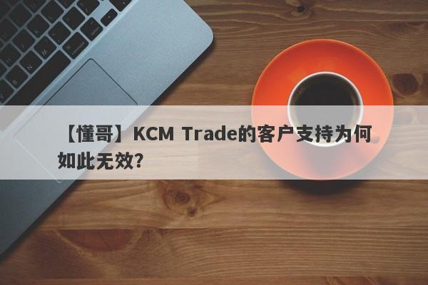 【懂哥】KCM Trade的客户支持为何如此无效？-第1张图片-要懂汇