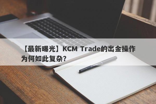 【最新曝光】KCM Trade的出金操作为何如此复杂？-第1张图片-要懂汇