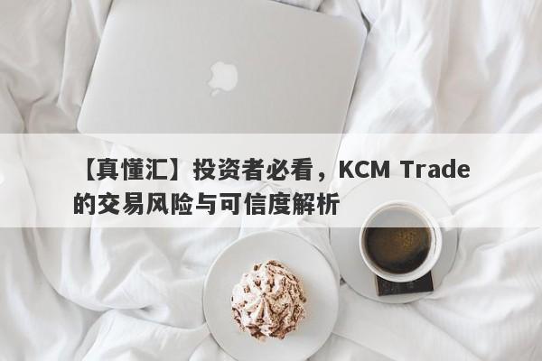 【真懂汇】投资者必看，KCM Trade的交易风险与可信度解析-第1张图片-要懂汇