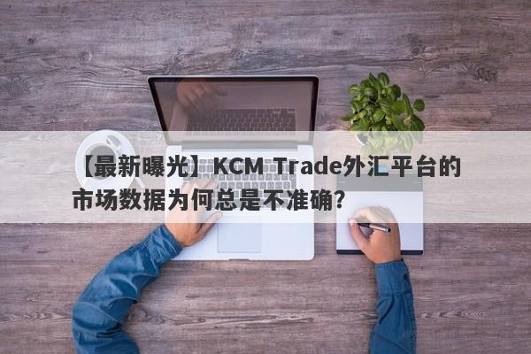 【最新曝光】KCM Trade外汇平台的市场数据为何总是不准确？-第1张图片-要懂汇