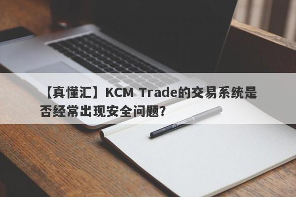 【真懂汇】KCM Trade的交易系统是否经常出现安全问题？-第1张图片-要懂汇