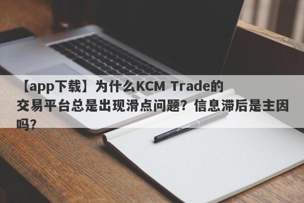 【app下载】为什么KCM Trade的交易平台总是出现滑点问题？信息滞后是主因吗？-第1张图片-要懂汇