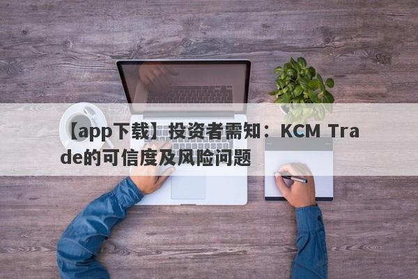 【app下载】投资者需知：KCM Trade的可信度及风险问题-第1张图片-要懂汇