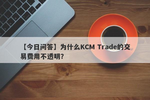 【今日问答】为什么KCM Trade的交易费用不透明？-第1张图片-要懂汇