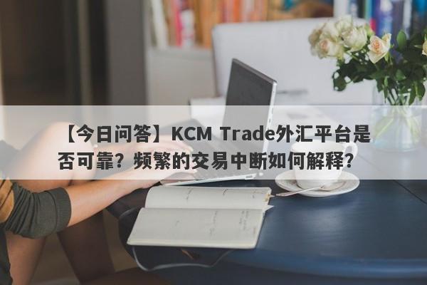 【今日问答】KCM Trade外汇平台是否可靠？频繁的交易中断如何解释？-第1张图片-要懂汇