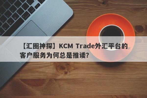 【汇圈神探】KCM Trade外汇平台的客户服务为何总是推诿？-第1张图片-要懂汇