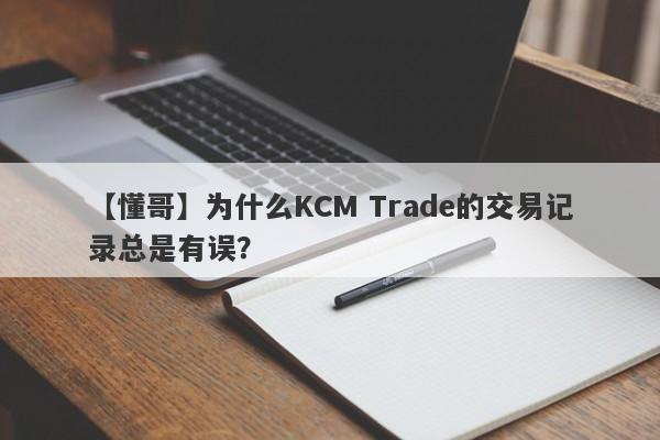 【懂哥】为什么KCM Trade的交易记录总是有误？-第1张图片-要懂汇