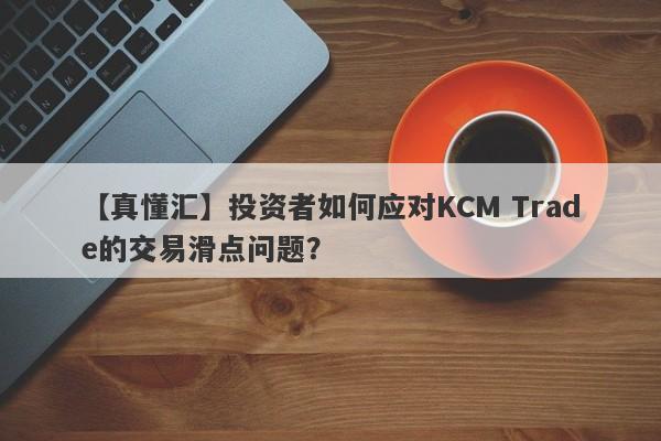 【真懂汇】投资者如何应对KCM Trade的交易滑点问题？-第1张图片-要懂汇