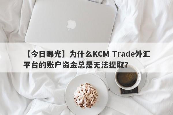 【今日曝光】为什么KCM Trade外汇平台的账户资金总是无法提取？-第1张图片-要懂汇