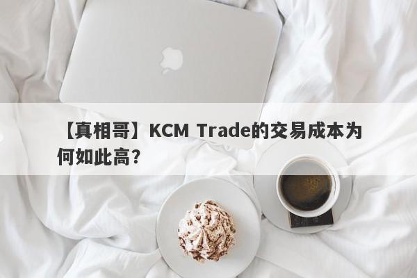 【真相哥】KCM Trade的交易成本为何如此高？-第1张图片-要懂汇