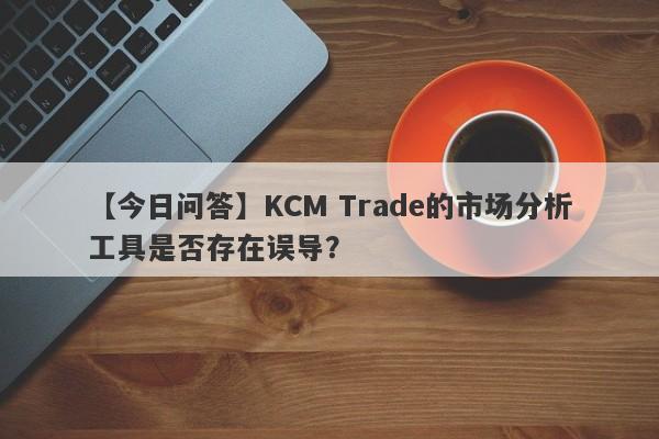 【今日问答】KCM Trade的市场分析工具是否存在误导？-第1张图片-要懂汇