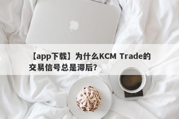 【app下载】为什么KCM Trade的交易信号总是滞后？-第1张图片-要懂汇