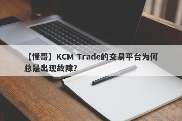 【懂哥】KCM Trade的交易平台为何总是出现故障？-第1张图片-要懂汇