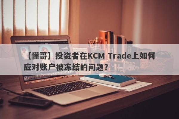 【懂哥】投资者在KCM Trade上如何应对账户被冻结的问题？-第1张图片-要懂汇