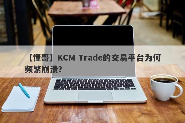 【懂哥】KCM Trade的交易平台为何频繁崩溃？-第1张图片-要懂汇