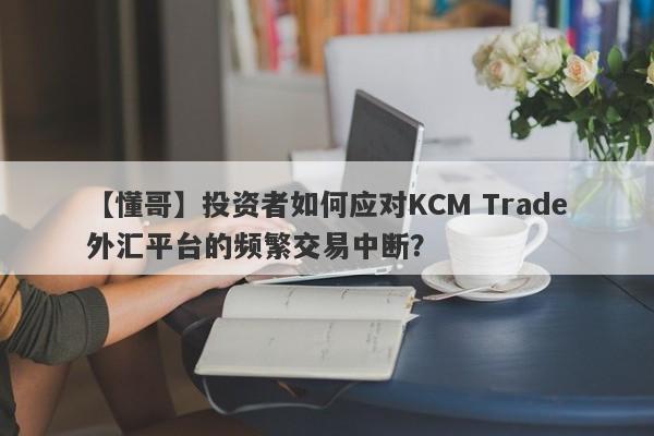 【懂哥】投资者如何应对KCM Trade外汇平台的频繁交易中断？-第1张图片-要懂汇