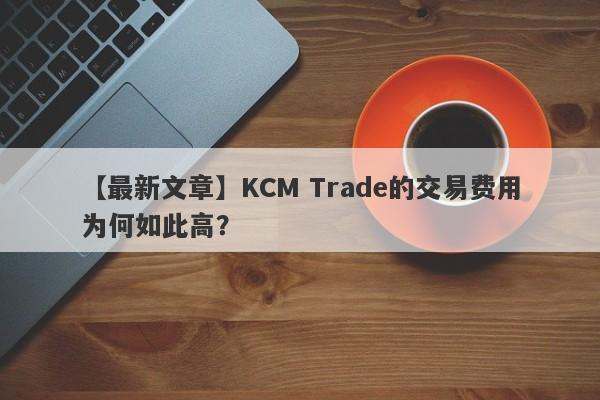 【最新文章】KCM Trade的交易费用为何如此高？-第1张图片-要懂汇