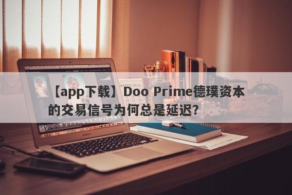 【app下载】Doo Prime德璞资本的交易信号为何总是延迟？-第1张图片-要懂汇