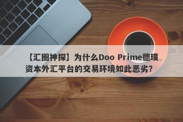 【汇圈神探】为什么Doo Prime德璞资本外汇平台的交易环境如此恶劣？-第1张图片-要懂汇