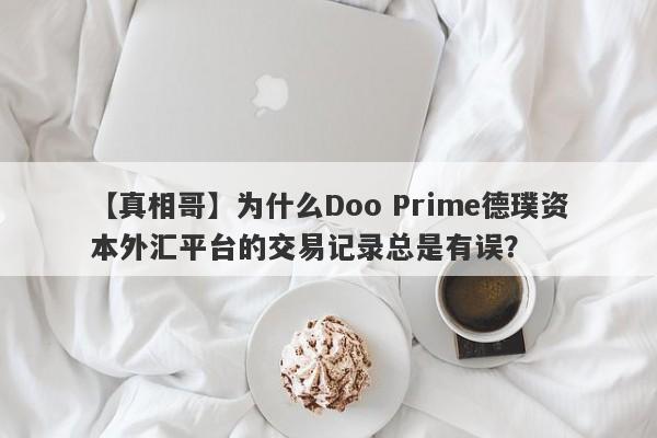 【真相哥】为什么Doo Prime德璞资本外汇平台的交易记录总是有误？-第1张图片-要懂汇