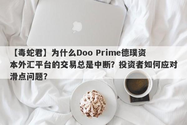 【毒蛇君】为什么Doo Prime德璞资本外汇平台的交易总是中断？投资者如何应对滑点问题？-第1张图片-要懂汇