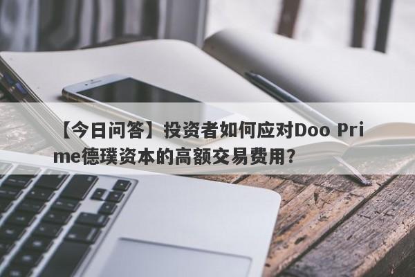 【今日问答】投资者如何应对Doo Prime德璞资本的高额交易费用？-第1张图片-要懂汇