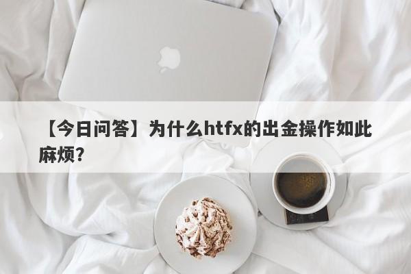 【今日问答】为什么htfx的出金操作如此麻烦？-第1张图片-要懂汇