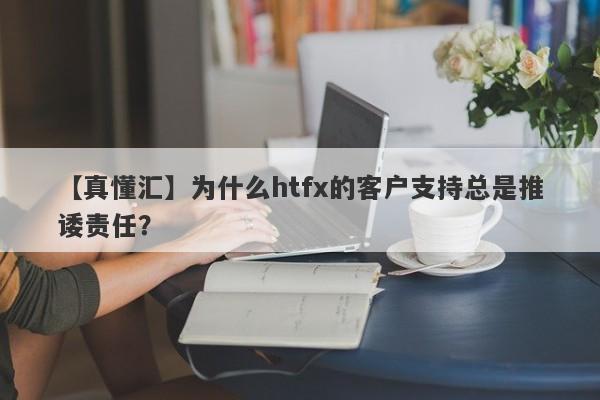 【真懂汇】为什么htfx的客户支持总是推诿责任？-第1张图片-要懂汇