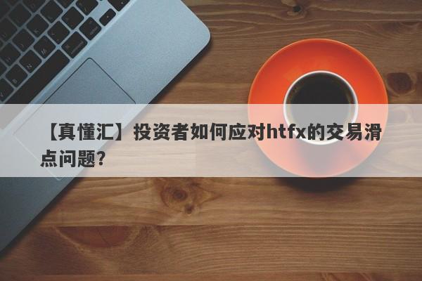 【真懂汇】投资者如何应对htfx的交易滑点问题？-第1张图片-要懂汇