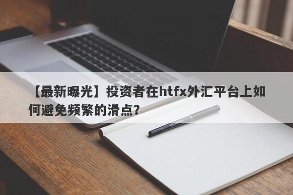 【最新曝光】投资者在htfx外汇平台上如何避免频繁的滑点？-第1张图片-要懂汇