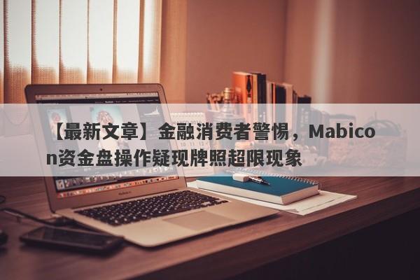 【最新文章】金融消费者警惕，Mabicon资金盘操作疑现牌照超限现象-第1张图片-要懂汇