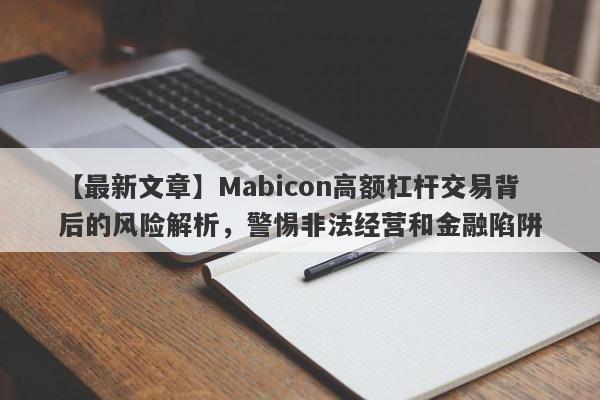 【最新文章】Mabicon高额杠杆交易背后的风险解析，警惕非法经营和金融陷阱-第1张图片-要懂汇