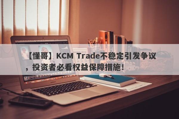 【懂哥】KCM Trade不稳定引发争议，投资者必看权益保障措施！-第1张图片-要懂汇