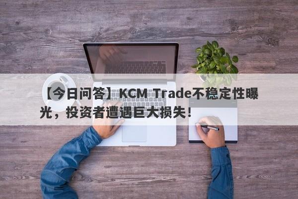 【今日问答】KCM Trade不稳定性曝光，投资者遭遇巨大损失！-第1张图片-要懂汇