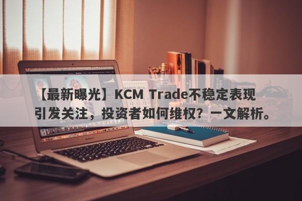 【最新曝光】KCM Trade不稳定表现引发关注，投资者如何维权？一文解析。-第1张图片-要懂汇