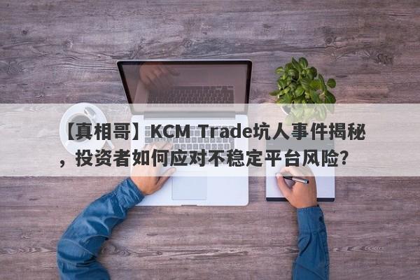 【真相哥】KCM Trade坑人事件揭秘，投资者如何应对不稳定平台风险？-第1张图片-要懂汇