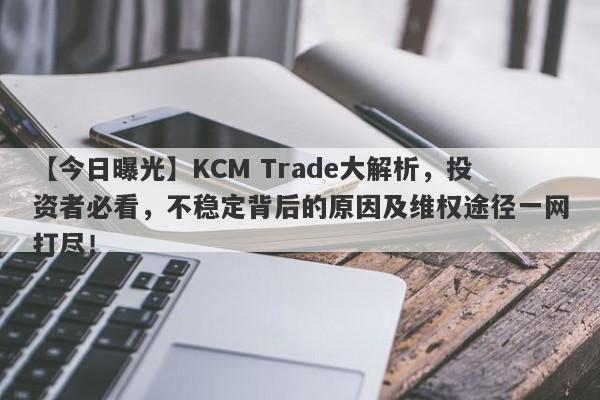 【今日曝光】KCM Trade大解析，投资者必看，不稳定背后的原因及维权途径一网打尽！-第1张图片-要懂汇