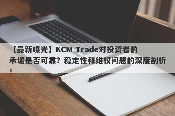 【最新曝光】KCM Trade对投资者的承诺是否可靠？稳定性和维权问题的深度剖析！-第1张图片-要懂汇