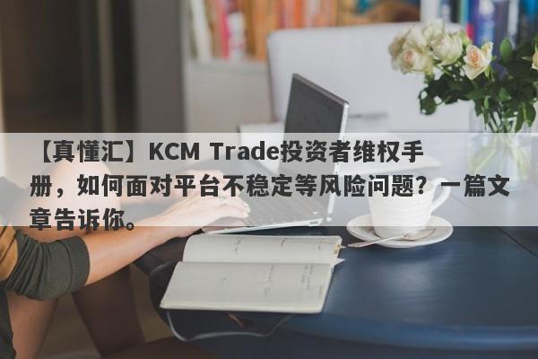 【真懂汇】KCM Trade投资者维权手册，如何面对平台不稳定等风险问题？一篇文章告诉你。-第1张图片-要懂汇