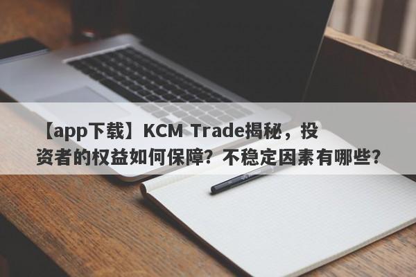 【app下载】KCM Trade揭秘，投资者的权益如何保障？不稳定因素有哪些？-第1张图片-要懂汇