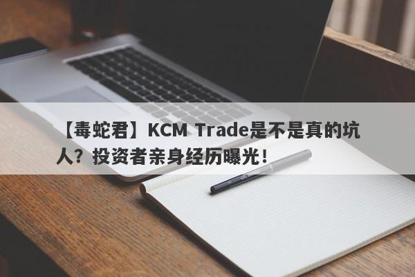 【毒蛇君】KCM Trade是不是真的坑人？投资者亲身经历曝光！-第1张图片-要懂汇